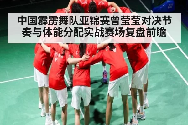 中国霹雳舞队亚锦赛曾莹莹对决节奏与体能分配实战赛场复盘前瞻