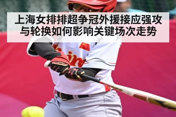 上海女排排超争冠外援接应强攻与轮换如何影响关键场次走势