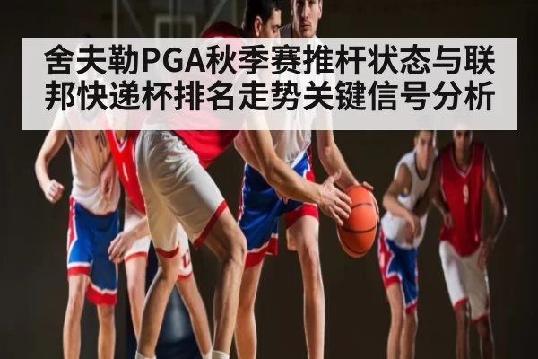 舍夫勒PGA秋季赛推杆状态与联邦快递杯排名走势关键信号分析